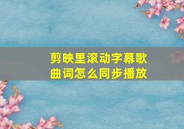 剪映里滚动字幕歌曲词怎么同步播放