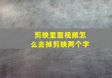 剪映里面视频怎么去掉剪映两个字