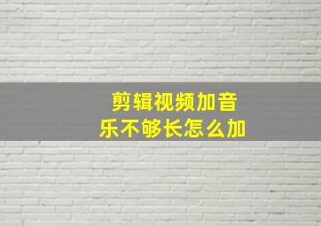 剪辑视频加音乐不够长怎么加