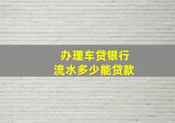 办理车贷银行流水多少能贷款