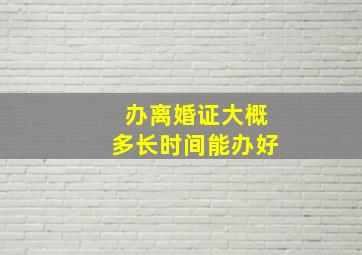 办离婚证大概多长时间能办好