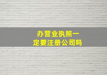 办营业执照一定要注册公司吗