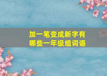 加一笔变成新字有哪些一年级组词语