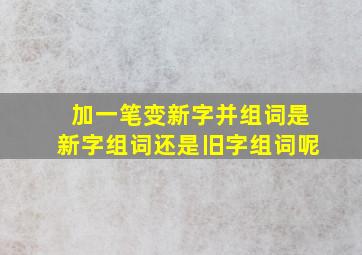 加一笔变新字并组词是新字组词还是旧字组词呢