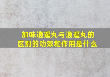 加味逍遥丸与逍遥丸的区别的功效和作用是什么