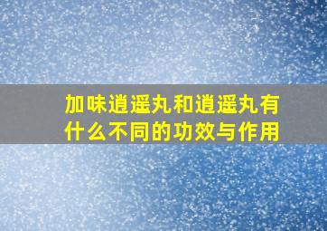 加味逍遥丸和逍遥丸有什么不同的功效与作用