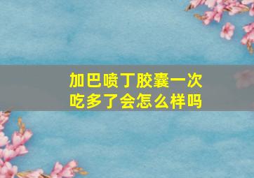 加巴喷丁胶囊一次吃多了会怎么样吗