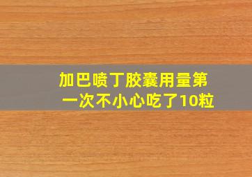 加巴喷丁胶囊用量第一次不小心吃了10粒