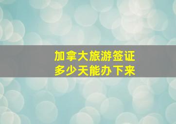 加拿大旅游签证多少天能办下来