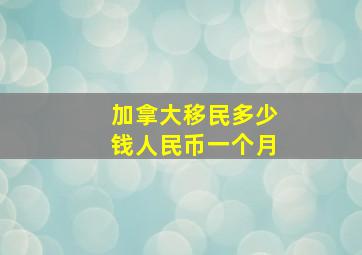 加拿大移民多少钱人民币一个月