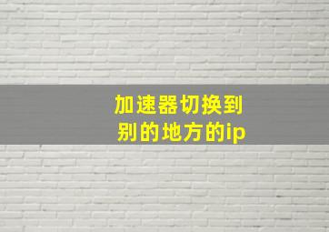 加速器切换到别的地方的ip