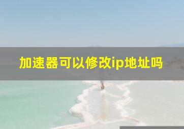 加速器可以修改ip地址吗