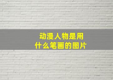 动漫人物是用什么笔画的图片