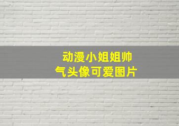 动漫小姐姐帅气头像可爱图片