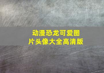 动漫恐龙可爱图片头像大全高清版