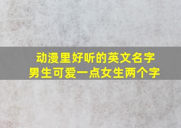 动漫里好听的英文名字男生可爱一点女生两个字