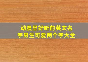 动漫里好听的英文名字男生可爱两个字大全