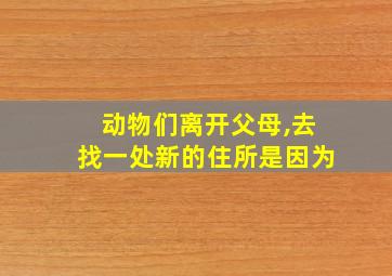 动物们离开父母,去找一处新的住所是因为