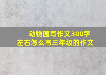 动物园写作文300字左右怎么写三年级的作文