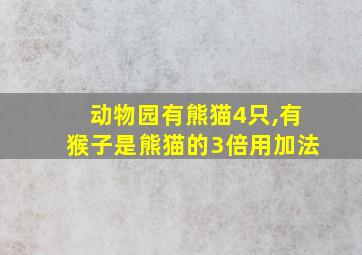 动物园有熊猫4只,有猴子是熊猫的3倍用加法