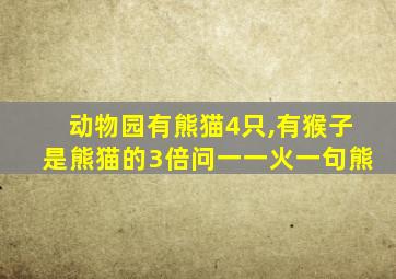 动物园有熊猫4只,有猴子是熊猫的3倍问一一火一句熊