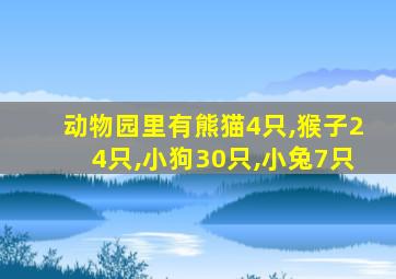 动物园里有熊猫4只,猴子24只,小狗30只,小兔7只