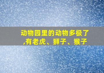 动物园里的动物多极了,有老虎、狮子、猴子