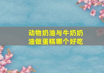 动物奶油与牛奶奶油做蛋糕哪个好吃