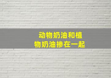 动物奶油和植物奶油掺在一起