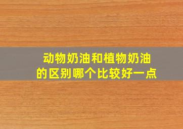 动物奶油和植物奶油的区别哪个比较好一点