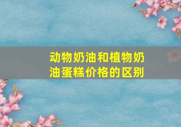 动物奶油和植物奶油蛋糕价格的区别