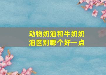 动物奶油和牛奶奶油区别哪个好一点