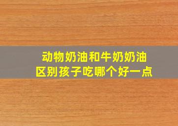 动物奶油和牛奶奶油区别孩子吃哪个好一点