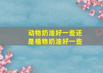 动物奶油好一些还是植物奶油好一些