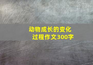 动物成长的变化过程作文300字