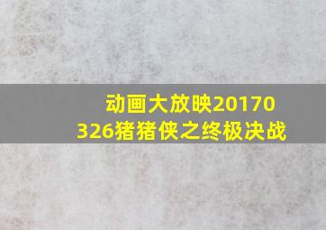 动画大放映20170326猪猪侠之终极决战