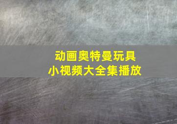 动画奥特曼玩具小视频大全集播放