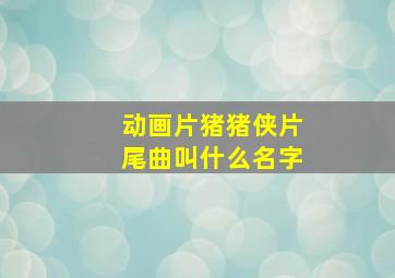 动画片猪猪侠片尾曲叫什么名字