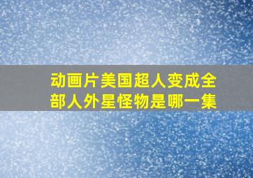 动画片美国超人变成全部人外星怪物是哪一集