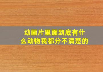 动画片里面到底有什么动物我都分不清楚的