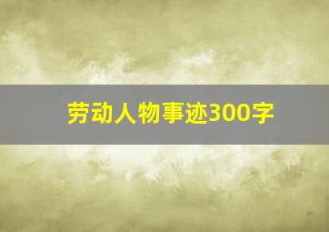 劳动人物事迹300字