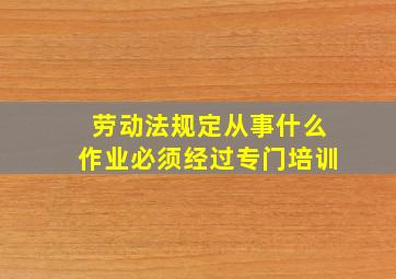 劳动法规定从事什么作业必须经过专门培训