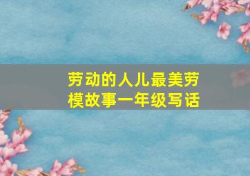 劳动的人儿最美劳模故事一年级写话