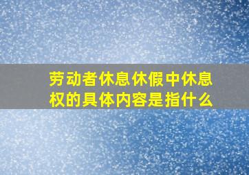 劳动者休息休假中休息权的具体内容是指什么