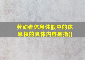 劳动者休息休假中的休息权的具体内容是指()