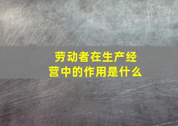 劳动者在生产经营中的作用是什么