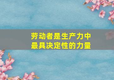 劳动者是生产力中最具决定性的力量