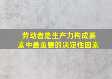 劳动者是生产力构成要素中最重要的决定性因素