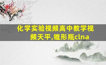 化学实验视频高中教学视频天平,锥形瓶clna