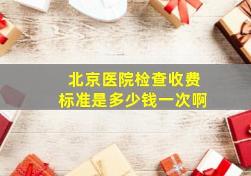 北京医院检查收费标准是多少钱一次啊